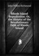 Rhode Island Repudiation: Or, the History of the Revolutionary Debt of Rhode Island, John Wilkes Richmond 