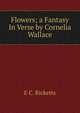 Flowers; a Fantasy In Verse by Cornelia Wallace, E C. Ricketts 