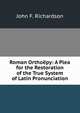 Roman Orthoepy: A Plea for the Restoration of the True System of Latin Pronunciation, John F. Richardson 