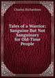 Tales of a Warrior: Sanguine But Not Sanguinary for Old-Time People, Charles Richardson 