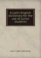 A Latin-English dictionary for the use of junior students, John T. 1809-1893 White 