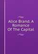 Alice Brand. A Romance Of The Capital, 