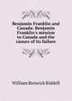 Benjamin Franklin and Canada: Benjamin Franklin's mission to Canada and the causes of its failure, William Renwick Riddell 