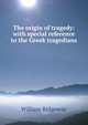 The origin of tragedy: with special reference to the Greek tragedians, William Ridgeway 
