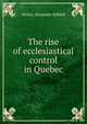 The rise of ecclesiastical control in Quebec, Walter Alexander Riddell 