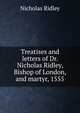 Treatises and letters of Dr. Nicholas Ridley, Bishop of London, and martyr, 1555, Nicholas Ridley 