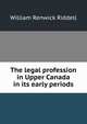 The legal profession in Upper Canada in its early periods, William Renwick Riddell 