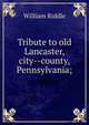 Tribute to old Lancaster, city--county, Pennsylvania;, William Riddle 