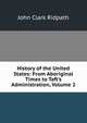 History of the United States: From Aboriginal Times to Taft's Administration, Volume 2, John Clark Ridpath 
