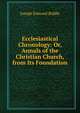 Ecclesiastical Chronology: Or, Annals of the Christian Church, from Its Foundation, Joseph Esmond Riddle 