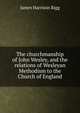 The churchmanship of John Wesley, and the relations of Wesleyan Methodism to the Church of England, James Harrison Rigg 