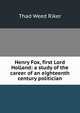 Henry Fox, first Lord Holland: a study of the career of an eighteenth century politician, Thad Weed Riker 