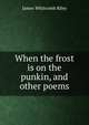 When the frost is on the punkin, and other poems, Riley, James Whitcomb, 1849-1916 
