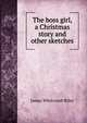 The boss girl, a Christmas story and other sketches, Riley, James Whitcomb, 1849-1916 