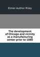 The development of Chicago and vicinity as a manufacturing center prior to 1880, Elmer Author Riley 