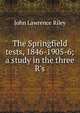 The Springfield tests, 1846-1905-6; a study in the three R's, John Lawrence Riley 