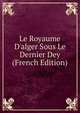 Le Royaume D'alger Sous Le Dernier Dey (French Edition), 