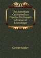 The American Cyclopaedia a Popular Dictionary of General Knowledge, George Ripley 