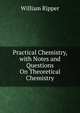 Practical Chemistry, with Notes and Questions On Theoretical Chemistry, William Ripper 
