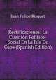Rectificaciones: La Cuestion Politico-Social En La Isla De Cuba (Spanish Edition), Juan Felipe Risquet 