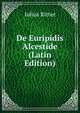 De Euripidis Alcestide (Latin Edition), Iulius Ritter 