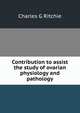 Contribution to assist the study of ovarian physiology and pathology, Charles G Ritchie 