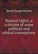 Natural rights, a criticism of some political and ethical conceptions, David George Ritchie 
