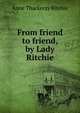 From friend to friend, by Lady Ritchie, Ritchie Anne Thackeray 