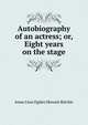 Autobiography of an actress; or, Eight years on the stage, Anna Cora Ogden Mowatt Ritchie 