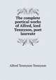 The complete poetical works of Alfred, lord Tennyson, poet laureate, Tennyson, Alfred Tennyson, Baron, 1809-1892 