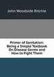 Primer of Sanitation: Being a Simple Textbook On Disease Germs and How to Fight Them, John Woodside Ritchie 