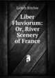 Liber Fluviorum: Or, River Scenery of France, Leitch Ritchie 