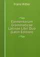 Elementorum Grammaticae Latinae Libri Duo (Latin Edition), Franz Ritter 