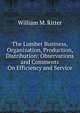 The Lumber Business, Organization, Production, Distribution: Observations and Comments On Efficiency and Service, William M. Ritter 