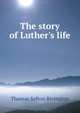 The story of Luther's life, Thomas Sefton Rivington 