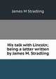 His talk with Lincoln; being a letter written by James M. Stradling, James M Stradling 