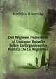 Del Regimen Federativo Al Unitario: Estudio Sobre La Organizacion Politica De La Argentina, Rodolfo Rivarola 
