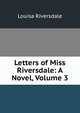 Letters of Miss Riversdale: A Novel, Volume 3, Louisa Riversdale 