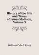 History of the Life and Times of James Madison, Volume 3, William Cabell Rives 