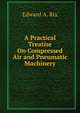 A Practical Treatise On Compressed Air and Pneumatic Machinery, Edward A. Rix 