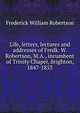 Life, letters, lectures and addresses of Fredk. W. Robertson, M.A., incumbent of Trinity Chapel, Brighton, 1847-1853, Robertson, Frederick William 