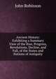 Ancient History: Exhibiting a Summary View of the Rise, Progress, Revolutions, Decline, and Fall, of the States and Nations of Antiquity, John Robinson 