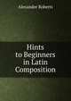 Hints to Beginners in Latin Composition, Alexander Roberts 