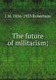 The future of militarism;, J M. 1856-1933 Robertson 