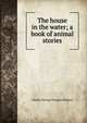 The house in the water; a book of animal stories, Charles George Douglas Roberts 