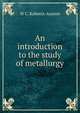 An introduction to the study of metallurgy, W C. Roberts-Austen 