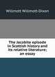 The Jacobite episode in Scottish history and its relative literature; an essay, Willmott Willmott-Dixon 