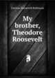 My brother, Theodore Roosevelt, Corinne Roosevelt Robinson 