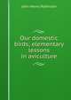 Our domestic birds; elementary lessons in aviculture, John Henry Robinson 