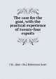 The case for the goat, with the practical experience of twenty-four experts, J W. 1866-1962 Robertson Scott 
